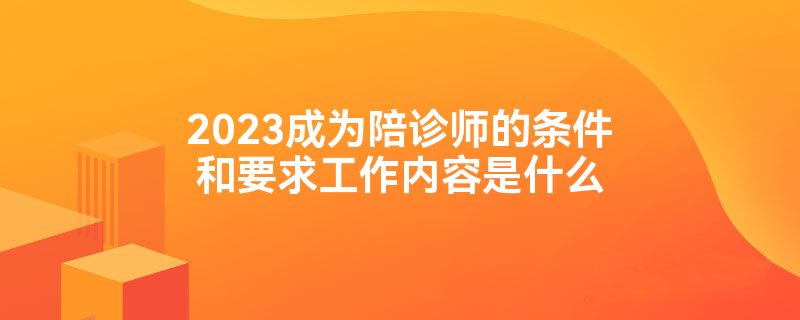 2023成为陪诊师的条件和要求工作内容是什么